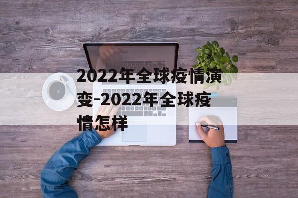 2022年全球疫情演变-2022年全球疫情怎样 2022年全球疫情演变-2022年全球疫情怎样