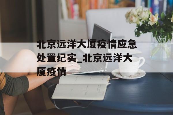 北京远洋大厦疫情应急处置纪实_北京远洋大厦疫情